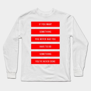 If you want something you never had, you have to do something you've never done Long Sleeve T-Shirt
